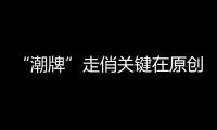 “潮牌”走俏关键在原创 明星带货背后的启示